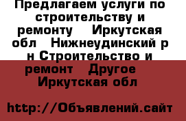 Предлагаем услуги по строительству и ремонту. - Иркутская обл., Нижнеудинский р-н Строительство и ремонт » Другое   . Иркутская обл.